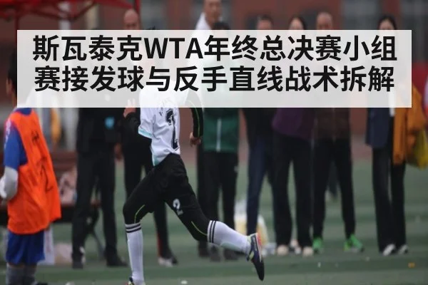 斯瓦泰克WTA年终总决赛小组赛接发球与反手直线战术拆解