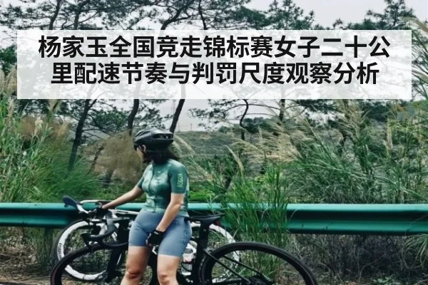 杨家玉全国竞走锦标赛女子二十公里配速节奏与判罚尺度观察分析