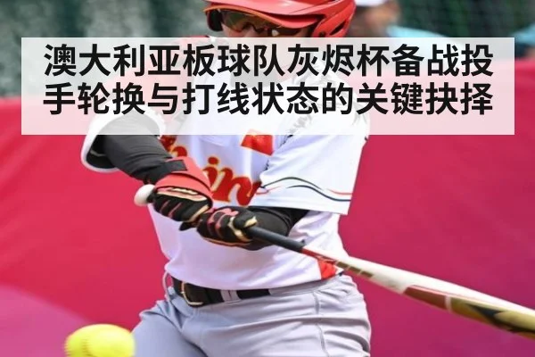 澳大利亚板球队灰烬杯备战投手轮换与打线状态的关键抉择