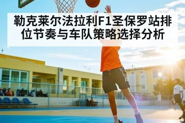 勒克莱尔法拉利F1圣保罗站排位节奏与车队策略选择分析