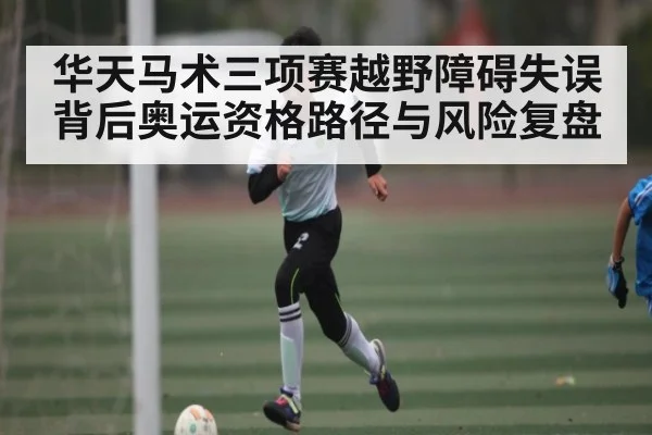 华天马术三项赛越野障碍失误背后奥运资格路径与风险复盘